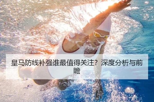 皇马防线补强谁最值得关注？深度分析与前瞻