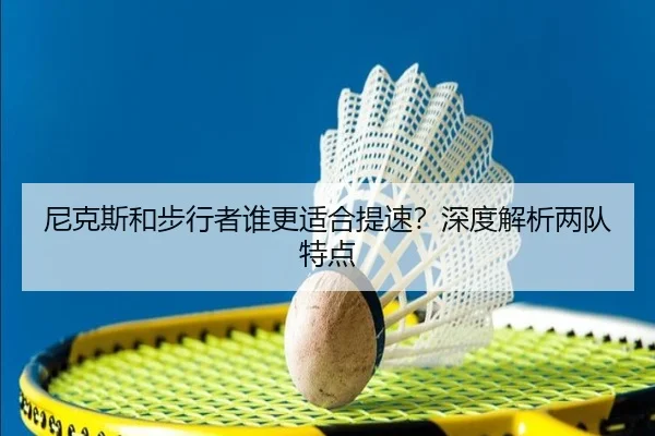 尼克斯和步行者谁更适合提速？深度解析两队特点